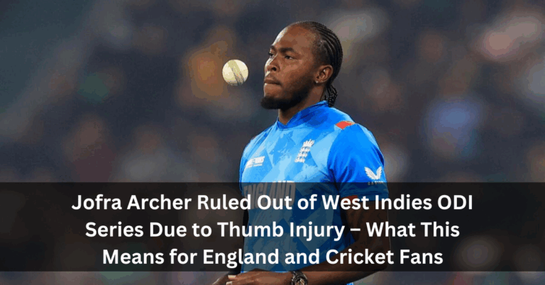 Jofra Archer Ruled Out of West Indies ODI Series Due to Thumb Injury – What This Means for England and Cricket Fans