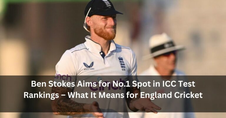 Ben Stokes Aims for No.1 Spot in ICC Test Rankings – What It Means for England Cricket
