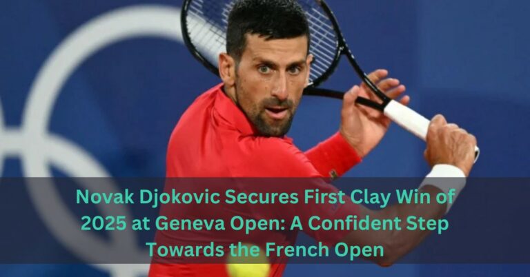 Novak Djokovic Secures First Clay Win of 2025 at Geneva Open: A Confident Step Towards the French Open
