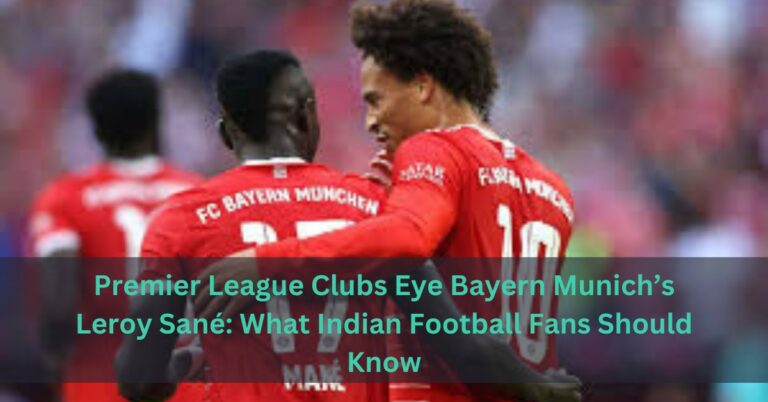 Premier League Clubs Eye Bayern Munich’s Leroy Sané: What Indian Football Fans Should Know